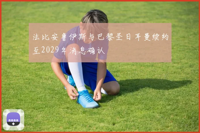 法比安鲁伊斯与巴黎圣日耳曼续约至2029年消息确认
