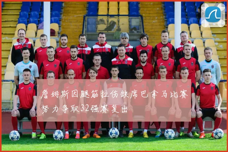 詹姆斯因腿筋拉伤缺席巴拿马比赛努力争取32强赛复出