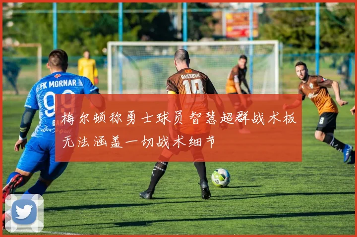 梅尔顿称勇士球员智慧超群战术板无法涵盖一切战术细节
