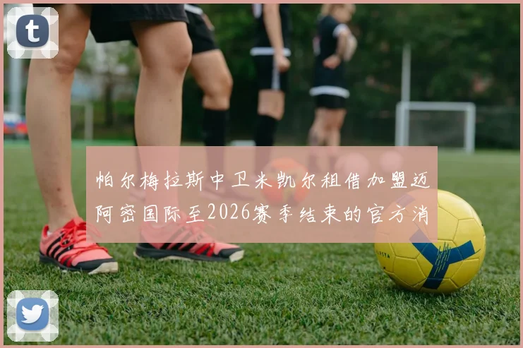 帕尔梅拉斯中卫米凯尔租借加盟迈阿密国际至2026赛季结束的官方消息