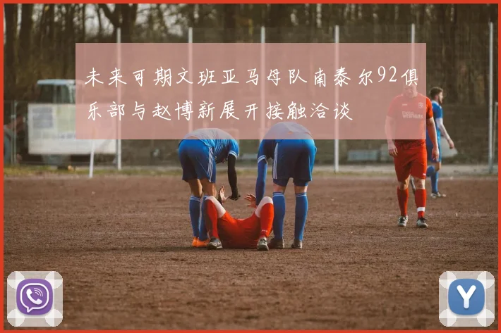 未来可期文班亚马母队南泰尔92俱乐部与赵博新展开接触洽谈