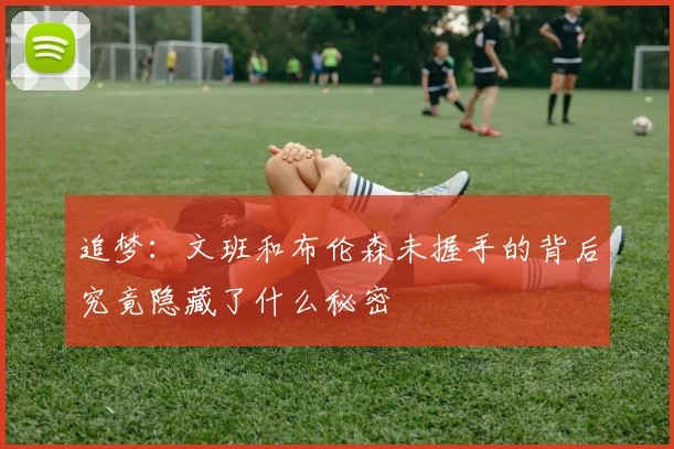 追梦：文班和布伦森未握手的背后究竟隐藏了什么秘密
