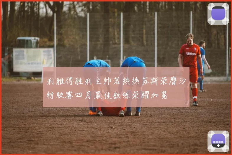 利雅得胜利主帅若热热苏斯荣膺沙特联赛四月最佳教练荣耀加冕