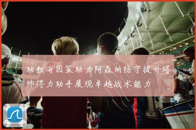 助教海因策助力阿森纳防守提升塔帅得力助手展现卓越战术能力