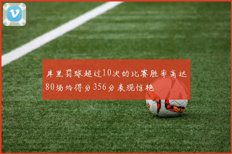 库里罚球超过10次的比赛胜率高达80场均得分356分表现惊艳