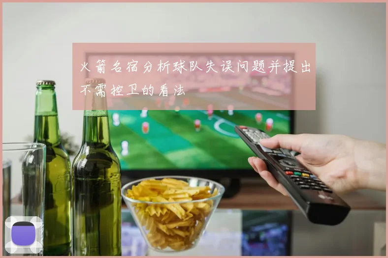 火箭名宿分析球队失误问题并提出不需控卫的看法