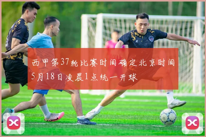 西甲第37轮比赛时间确定北京时间5月18日凌晨1点统一开球
