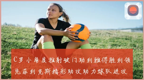 C罗小角度推射破门助利雅得胜利领先菲利克斯精彩助攻助力球队进攻