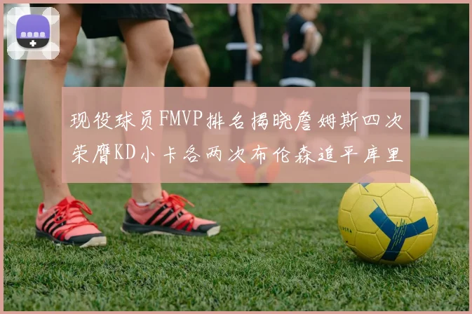 现役球员FMVP排名揭晓詹姆斯四次荣膺KD小卡各两次布伦森追平库里约基奇等人
