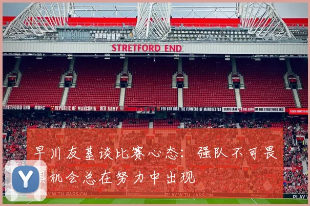 早川友基谈比赛心态：强队不可畏惧机会总在努力中出现