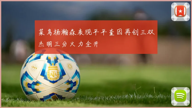 菜鸟杨瀚森表现平平奎因再创三双杰明三分火力全开
