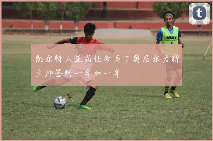 凯尔特人正式任命马丁奥尼尔为新主帅签约一年加一年