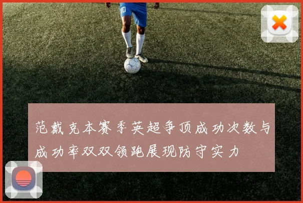 范戴克本赛季英超争顶成功次数与成功率双双领跑展现防守实力