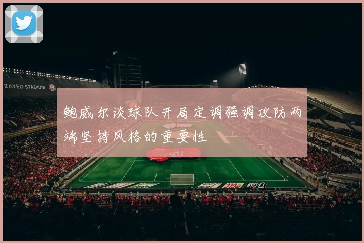 鲍威尔谈球队开局定调强调攻防两端坚持风格的重要性