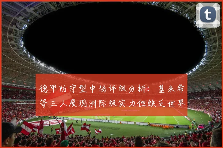 德甲防守型中场评级分析：基米希等三人展现洲际级实力但缺乏世界级球员
