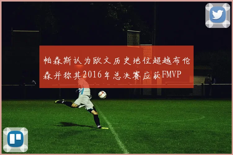 帕森斯认为欧文历史地位超越布伦森并称其2016年总决赛应获FMVP