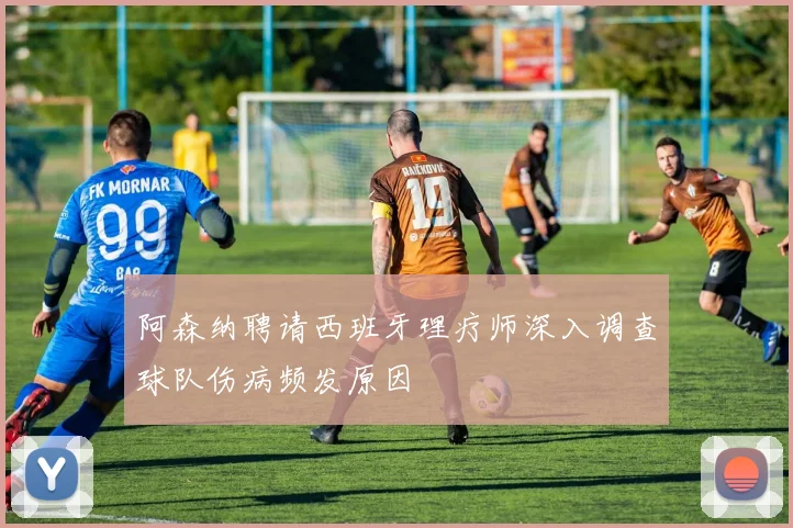 阿森纳聘请西班牙理疗师深入调查球队伤病频发原因