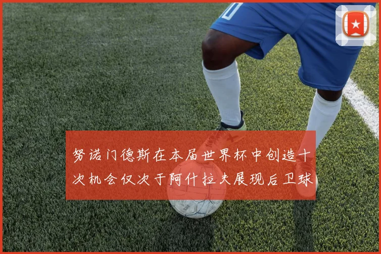 努诺门德斯在本届世界杯中创造十次机会仅次于阿什拉夫展现后卫球员的进攻潜力