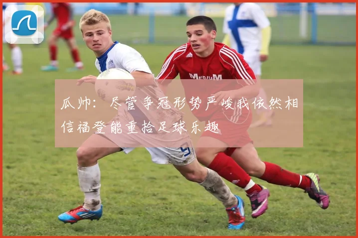 瓜帅：尽管争冠形势严峻我依然相信福登能重拾足球乐趣