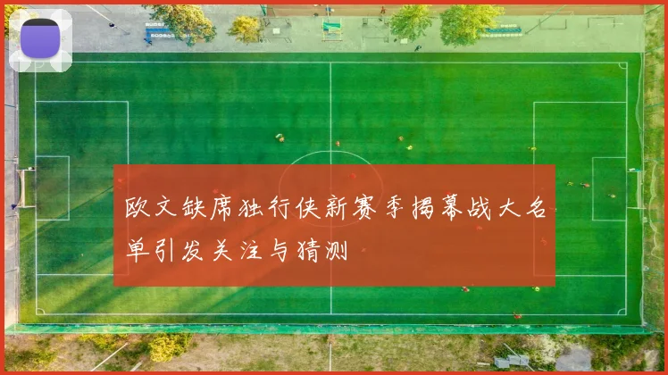 欧文缺席独行侠新赛季揭幕战大名单引发关注与猜测