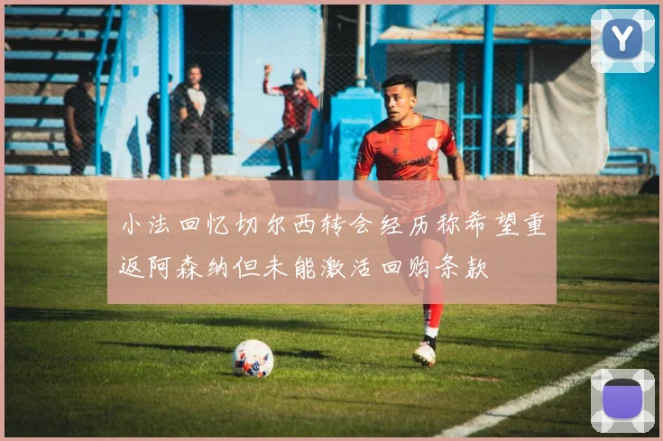 小法回忆切尔西转会经历称希望重返阿森纳但未能激活回购条款