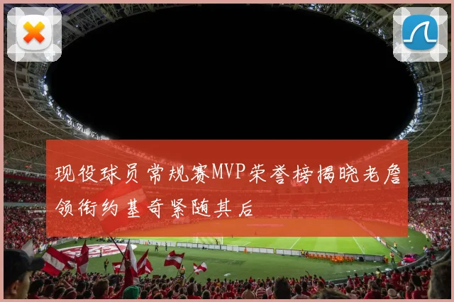 现役球员常规赛MVP荣誉榜揭晓老詹领衔约基奇紧随其后