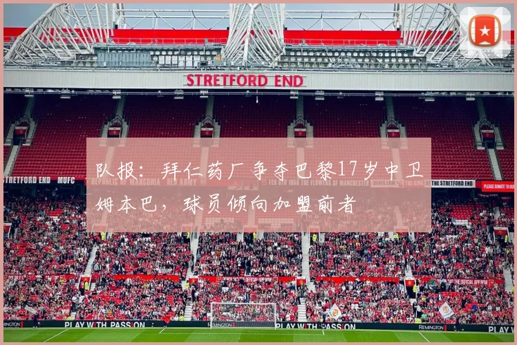 队报：拜仁药厂争夺巴黎17岁中卫姆本巴，球员倾向加盟前者