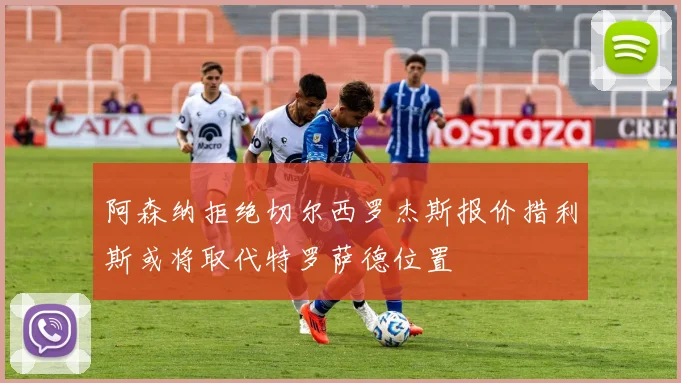 阿森纳拒绝切尔西罗杰斯报价措利斯或将取代特罗萨德位置