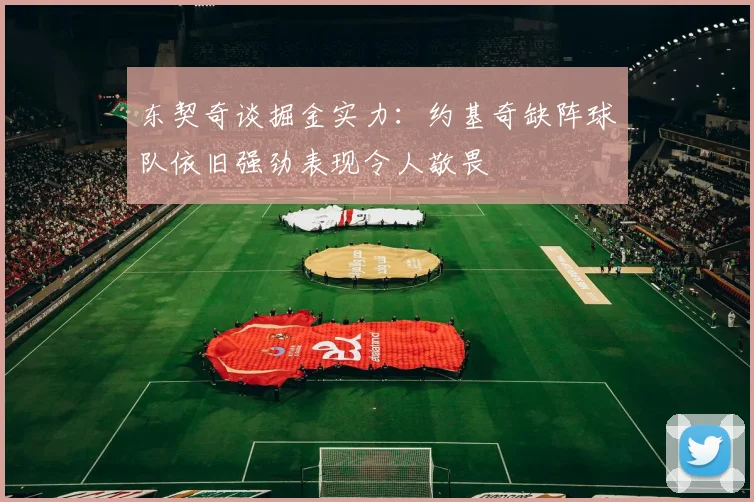 东契奇谈掘金实力：约基奇缺阵球队依旧强劲表现令人敬畏
