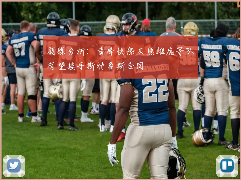 骑媒分析：黄蜂快船灰熊雄鹿等队有望接手斯特鲁斯合同