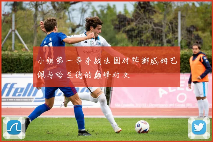 小组第一争夺战法国对阵挪威姆巴佩与哈兰德的巅峰对决